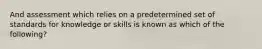 And assessment which relies on a predetermined set of standards for knowledge or skills is known as which of the following?