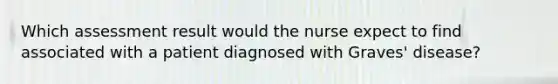 Which assessment result would the nurse expect to find associated with a patient diagnosed with Graves' disease?