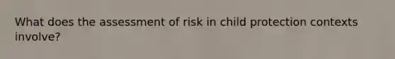 What does the assessment of risk in child protection contexts involve?