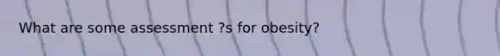 What are some assessment ?s for obesity?