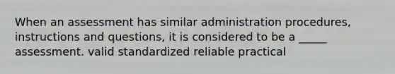 When an assessment has similar administration procedures, instructions and questions, it is considered to be a _____ assessment. valid standardized reliable practical