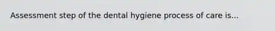 Assessment step of the dental hygiene process of care is...