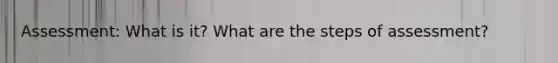 Assessment: What is it? What are the steps of assessment?