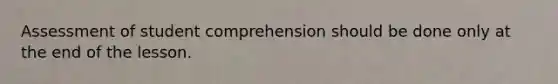 Assessment of student comprehension should be done only at the end of the lesson.