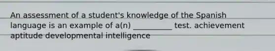 An assessment of a student's knowledge of the Spanish language is an example of a(n) __________ test. achievement aptitude developmental intelligence