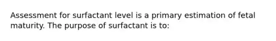 Assessment for surfactant level is a primary estimation of fetal maturity. The purpose of surfactant is to: