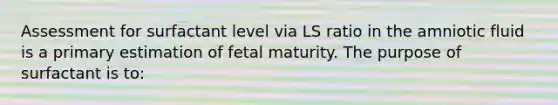 Assessment for surfactant level via LS ratio in the amniotic fluid is a primary estimation of fetal maturity. The purpose of surfactant is to: