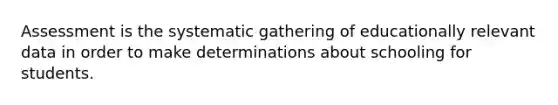Assessment is the systematic gathering of educationally relevant data in order to make determinations about schooling for students.