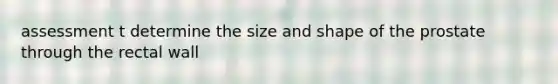 assessment t determine the size and shape of the prostate through the rectal wall