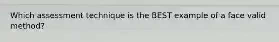 Which assessment technique is the BEST example of a face valid method?