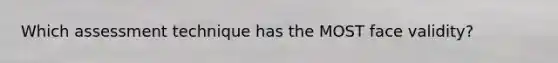 Which assessment technique has the MOST face validity?