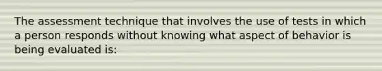 The assessment technique that involves the use of tests in which a person responds without knowing what aspect of behavior is being evaluated is: