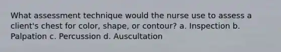 What assessment technique would the nurse use to assess a client's chest for color, shape, or contour? a. Inspection b. Palpation c. Percussion d. Auscultation