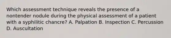 Which assessment technique reveals the presence of a nontender nodule during the physical assessment of a patient with a syphilitic chancre? A. Palpation B. Inspection C. Percussion D. Auscultation