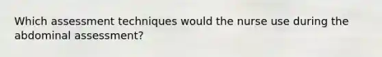 Which assessment techniques would the nurse use during the abdominal assessment?