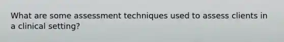 What are some assessment techniques used to assess clients in a clinical setting?