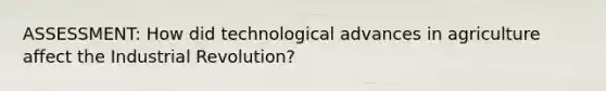 ASSESSMENT: How did technological advances in agriculture affect the Industrial Revolution?