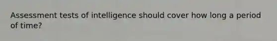 Assessment tests of intelligence should cover how long a period of time?