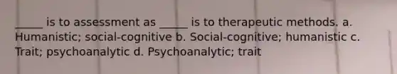 _____ is to assessment as _____ is to therapeutic methods. a. Humanistic; social-cognitive b. Social-cognitive; humanistic c. Trait; psychoanalytic d. Psychoanalytic; trait