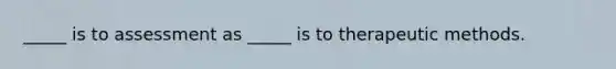 _____ is to assessment as _____ is to therapeutic methods.