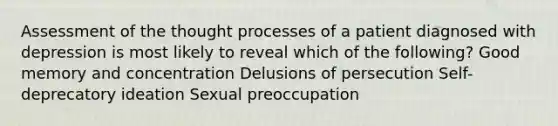 Assessment of the thought processes of a patient diagnosed with depression is most likely to reveal which of the following? Good memory and concentration Delusions of persecution Self-deprecatory ideation Sexual preoccupation