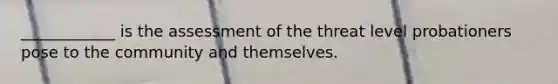 ____________ is the assessment of the threat level probationers pose to the community and themselves.