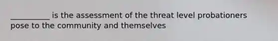 __________ is the assessment of the threat level probationers pose to the community and themselves