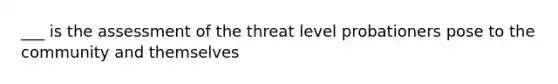 ___ is the assessment of the threat level probationers pose to the community and themselves