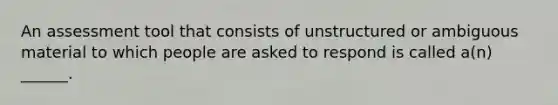 An assessment tool that consists of unstructured or ambiguous material to which people are asked to respond is called a(n) ______.