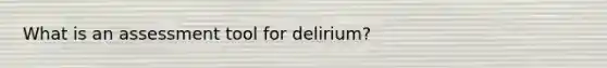 What is an assessment tool for delirium?