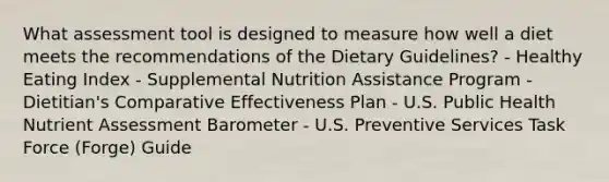 What assessment tool is designed to measure how well a diet meets the recommendations of the Dietary Guidelines? - Healthy Eating Index - Supplemental Nutrition Assistance Program - Dietitian's Comparative Effectiveness Plan - U.S. Public Health Nutrient Assessment Barometer - U.S. Preventive Services Task Force (Forge) Guide