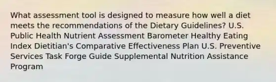 What assessment tool is designed to measure how well a diet meets the recommendations of the Dietary Guidelines?​ ​U.S. Public Health Nutrient Assessment Barometer ​Healthy Eating Index ​Dietitian's Comparative Effectiveness Plan ​U.S. Preventive Services Task Forge Guide ​Supplemental Nutrition Assistance Program