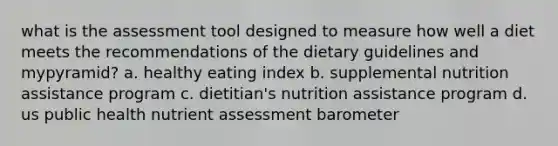 what is the assessment tool designed to measure how well a diet meets the recommendations of the dietary guidelines and mypyramid? a. healthy eating index b. supplemental nutrition assistance program c. dietitian's nutrition assistance program d. us public health nutrient assessment barometer