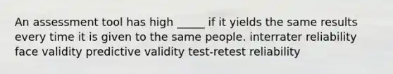 An assessment tool has high _____ if it yields the same results every time it is given to the same people. interrater reliability face validity predictive validity test-retest reliability