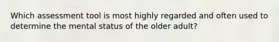 Which assessment tool is most highly regarded and often used to determine the mental status of the older adult?