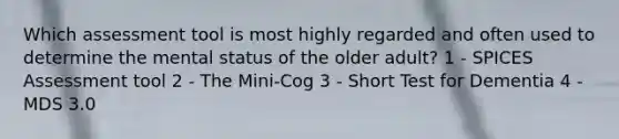 Which assessment tool is most highly regarded and often used to determine the mental status of the older adult? 1 - SPICES Assessment tool 2 - The Mini-Cog 3 - Short Test for Dementia 4 - MDS 3.0