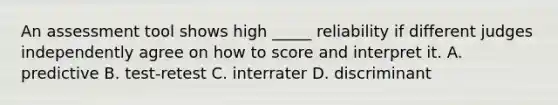 An assessment tool shows high _____ reliability if different judges independently agree on how to score and interpret it. A. predictive B. test-retest C. interrater D. discriminant