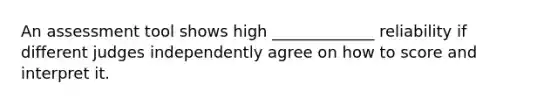 An assessment tool shows high _____________ reliability if different judges independently agree on how to score and interpret it.