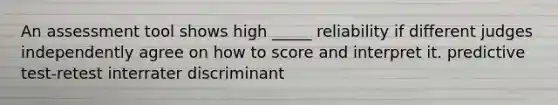 An assessment tool shows high _____ reliability if different judges independently agree on how to score and interpret it. predictive test-retest interrater discriminant