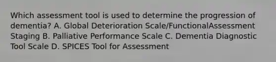 Which assessment tool is used to determine the progression of dementia? A. Global Deterioration Scale/FunctionalAssessment Staging B. Palliative Performance Scale C. Dementia Diagnostic Tool Scale D. SPICES Tool for Assessment