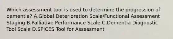 Which assessment tool is used to determine the progression of dementia? A.Global Deterioration Scale/Functional Assessment Staging B.Palliative Performance Scale C.Dementia Diagnostic Tool Scale D.SPICES Tool for Assessment