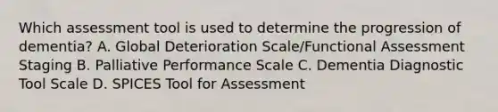 Which assessment tool is used to determine the progression of dementia? A. Global Deterioration Scale/Functional Assessment Staging B. Palliative Performance Scale C. Dementia Diagnostic Tool Scale D. SPICES Tool for Assessment