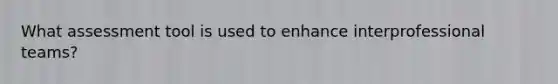 What assessment tool is used to enhance interprofessional teams?