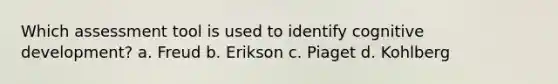 Which assessment tool is used to identify cognitive development? a. Freud b. Erikson c. Piaget d. Kohlberg