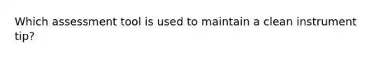 Which assessment tool is used to maintain a clean instrument tip?