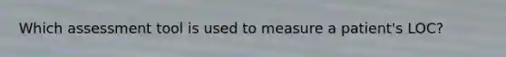 Which assessment tool is used to measure a patient's LOC?
