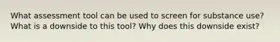 What assessment tool can be used to screen for substance use? What is a downside to this tool? Why does this downside exist?