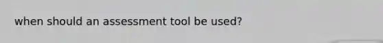 when should an assessment tool be used?