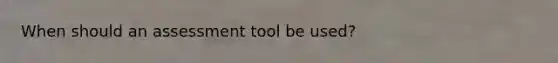 When should an assessment tool be used?