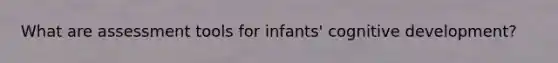 What are assessment tools for infants' cognitive development?